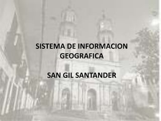 SISTEMA DE INFORMACION
      GEOGRAFICA

  SAN GIL SANTANDER
 