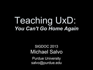 Teaching UxD:
You Can't Go Home Again
SIGDOC 2013
Michael Salvo
Purdue University
salvo@purdue.edu
 