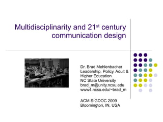 Multidisciplinarity and 21 st  century communication design Dr. Brad Mehlenbacher Leadership, Policy, Adult & Higher Education NC State University brad_m@unity.ncsu.edu www4.ncsu.edu/~brad_m ACM SIGDOC 2009 Bloomington, IN, USA 