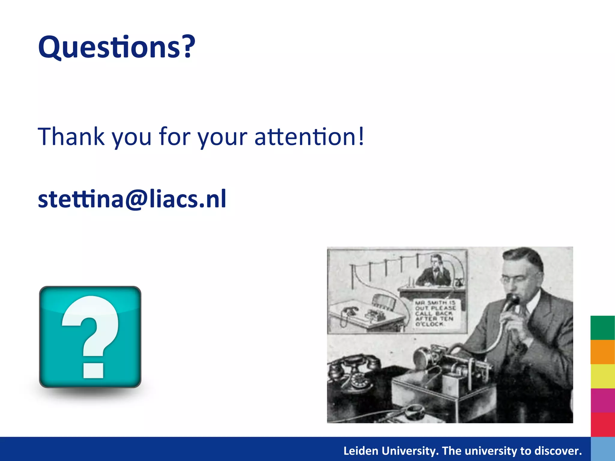 Ques?ons?	
  
	
  
Thank	
  you	
  for	
  your	
  aDen&on!	
  
	
  
stegna@liacs.nl	
  




                                  	
  	
  	
  	
  	
  	
  	
  	
  	
  	
  	
  	
  	
  Leiden	
  University.	
  The	
  university	
  to	
  discover.	
  
 