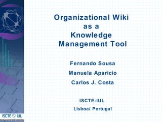 Organizational Wiki  as a  Knowledge  Management Tool Fernando Sousa Manuela Aparicio Carlos J. Costa ISCTE-IUL  Lisboa / Portugal 