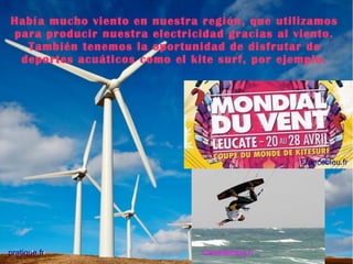 Había mucho viento en nuestra región, que utilizamos
para producir nuestra electricidad gracias al viento.
También tenemos la oportunidad de disfrutar de
deportes acuáticos como el kite surf, por ejemplo.

Francebleu.fr

pratique.fr

Canailleblog.fr

 