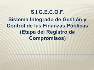 S.I.G.E.C.O.F.
Sistema Integrado de Gestión y
Control de las Finanzas Públicas
(Etapa del Registro de
Compromisos)
 
