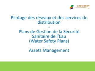 Pilotage des réseaux et des services de
distribution
-
Plans de Gestion de la Sécurité
Sanitaire de l’Eau
(Water Safety Plans)
-
Assets Management
 