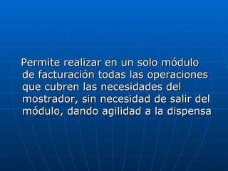 Permite realizar en un solo módulo de facturación todas las operaciones que cubren las necesidades del mostrador, sin necesidad de salir del módulo, dando agilidad a la dispensa 