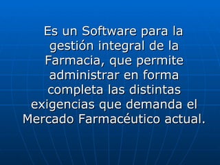 Es un Software para la gestión integral de la Farmacia, que permite administrar en forma completa las distintas exigencias que demanda el Mercado Farmacéutico actual.  