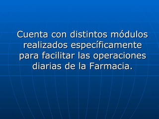 Cuenta con distintos módulos realizados específicamente para facilitar las operaciones diarias de la Farmacia. 