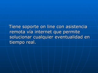 Tiene soporte on line con asistencia remota vía internet que permite solucionar cualquier eventualidad en tiempo real. 