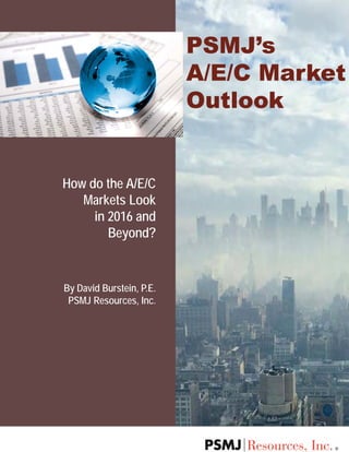 How do the A/E/C
Markets Look
in 2016 and
Beyond?
By David Burstein, P.E.
PSMJ Resources, Inc.
PSMJ’s
A/E/C Market
Outlook
 