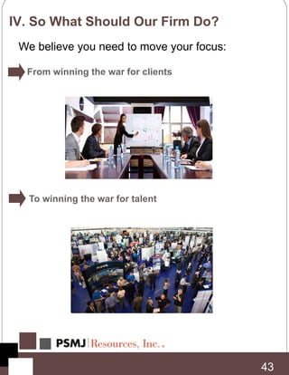 To winning the war for talent
43
IV. So What Should Our Firm Do?
We believe you need to move your focus:
From winning the war for clients
 