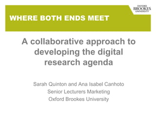 WHERE BOTH ENDS MEET

A collaborative approach to
developing the digital
research agenda
Sarah Quinton and Ana Isabel Canhoto
Senior Lecturers Marketing
Oxford Brookes University

 