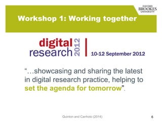 Workshop 1: Working together

“…showcasing and sharing the latest
in digital research practice, helping to
set the agenda for tomorrow”.

Quinton and Canhoto (2014)

6

 