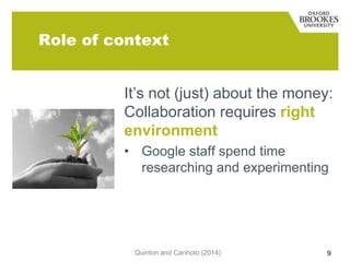 Role of context
It‟s not (just) about the money:
Collaboration requires right
environment
• Google staff spend time
researching and experimenting

Quinton and Canhoto (2014)

9

 