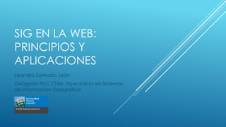 SIG EN LA WEB:
PRINCIPIOS Y
APLICACIONES
Leandro Zamudio León
Geógrafo PUC Chile, Especialista en Sistemas
de Información Geográfica

 