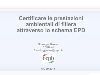 Certificare le prestazioni
ambientali di filiera
attraverso lo schema EPD
Giuseppe Garcea
CCPB srl
E mail: ggarcea@ccpb.it

SIGEP 2014

 