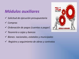 Módulos auxiliares
 Solicitud de ejecución presupuestaria
 Compras
 Ordenación de pagos (cuentas a pagar)
 Tesorería o cajas y bancos
 Bienes nacionales, estatales y municipales
 Registro y seguimiento de obras y contratos
 