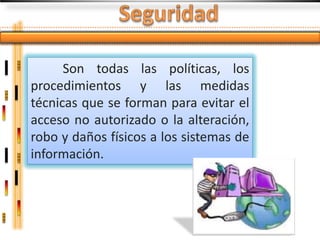 Son todas las políticas, los
procedimientos y las medidas
técnicas que se forman para evitar el
acceso no autorizado o la alteración,
robo y daños físicos a los sistemas de
información.
 