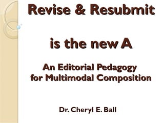 Revise & Resubmit  is the new A An Editorial Pedagogy  for Multimodal Composition Dr. Cheryl E. Ball 
