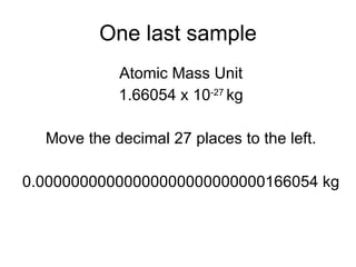 One last sample Atomic Mass Unit 1.66054 x 10 -27  kg Move the decimal 27 places to the left. 0.00000000000000000000000000166054 kg 