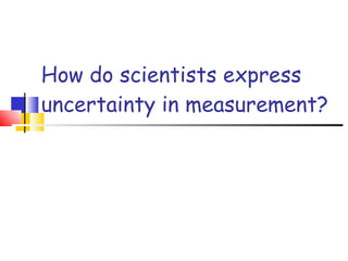 How do scientists express uncertainty in measurement? 