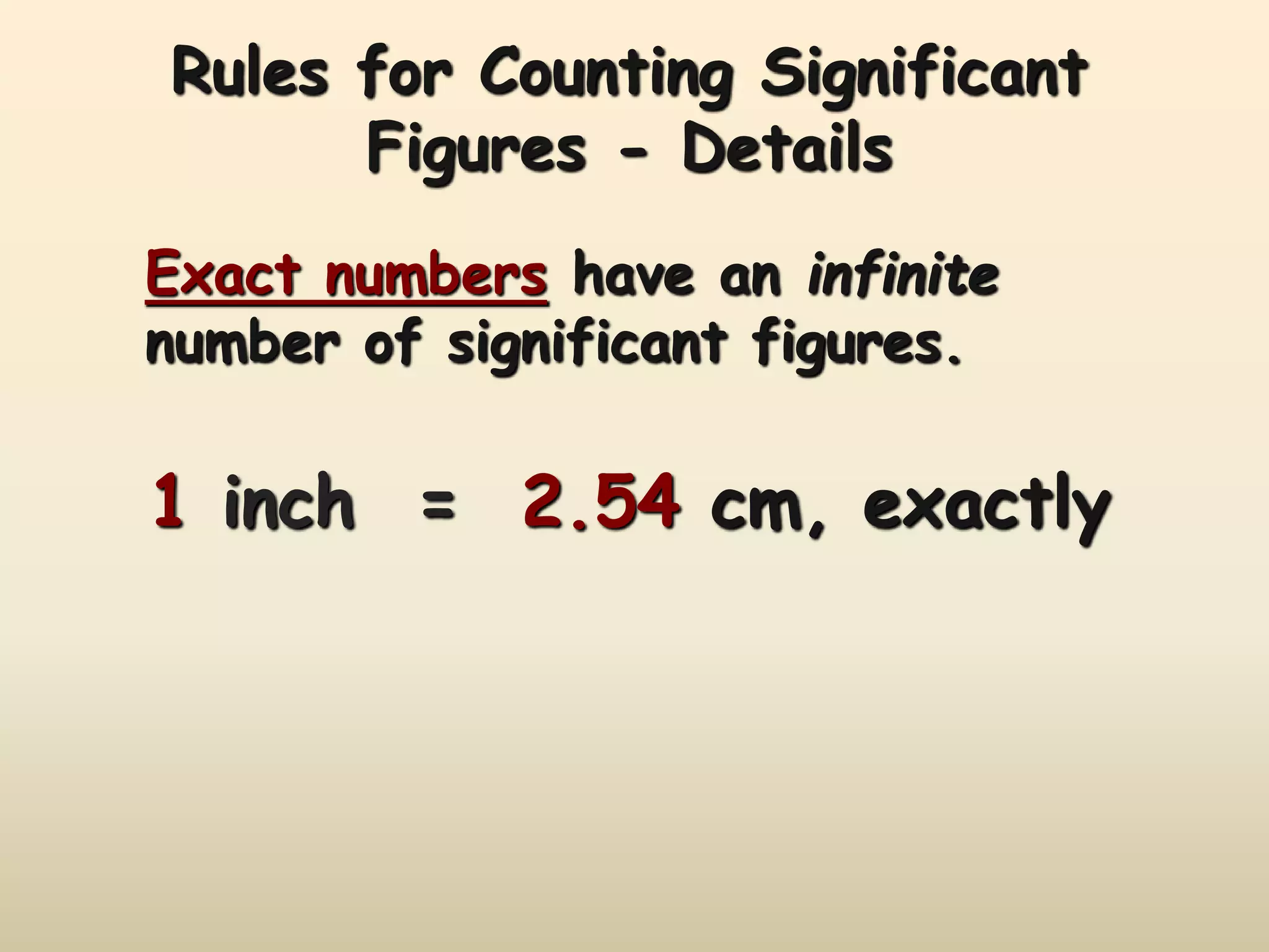 Rules for Counting Significant 
Figures - Details 
Exact numbers have an infinite 
number of significant figures. 
1 inch = 2.54 cm, exactly 
 