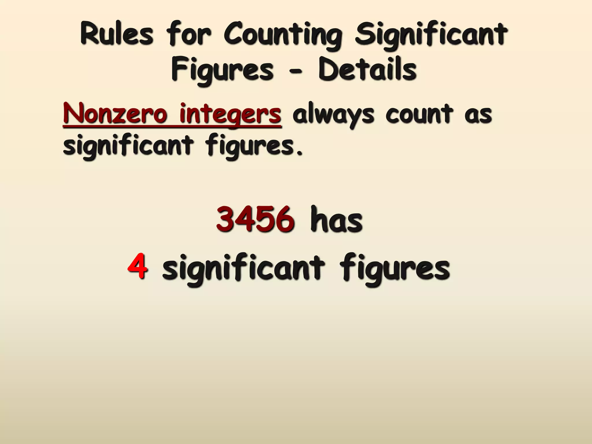 Rules for Counting Significant 
Figures - Details 
Nonzero integers always count as 
significant figures. 
3456 has 
4 significant figures 
 