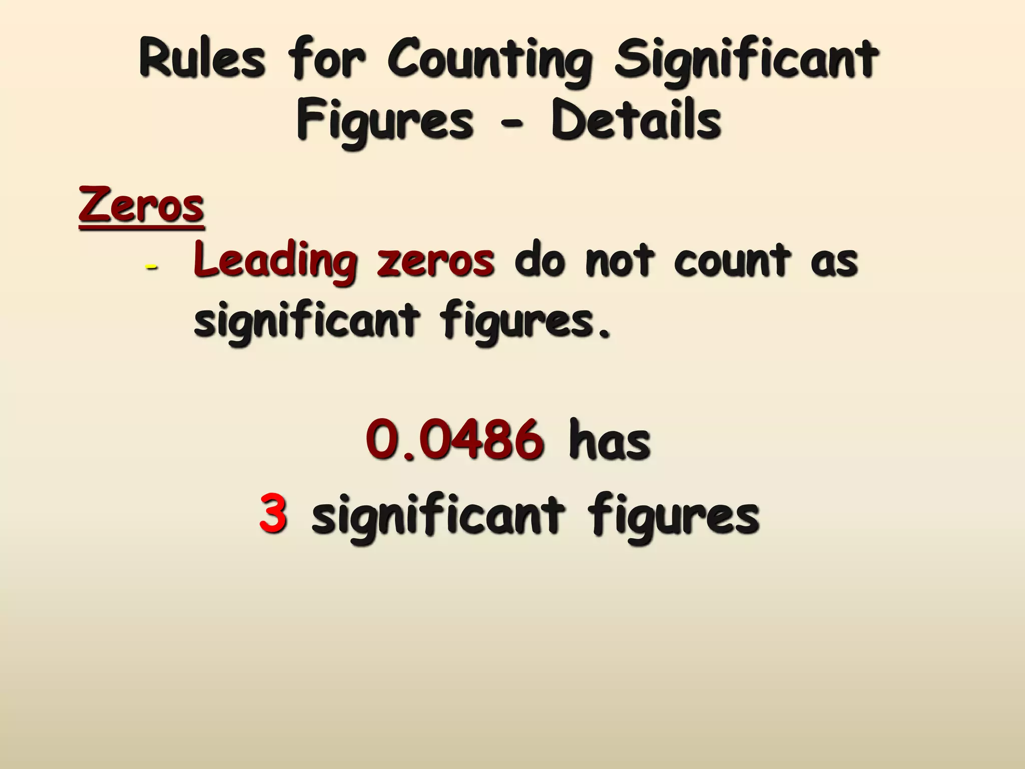 Rules for Counting Significant 
Figures - Details 
Zeros 
- Leading zeros do not count as 
significant figures. 
0.0486 has 
3 significant figures 
 