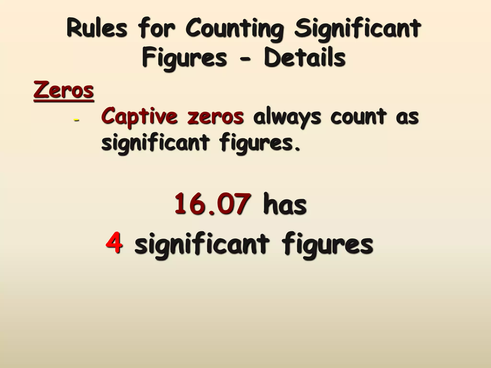 Rules for Counting Significant 
Figures - Details 
Zeros 
- Captive zeros always count as 
significant figures. 
16.07 has 
4 significant figures 
 