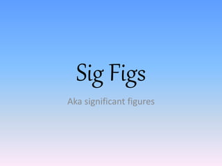 Sig Figs
Aka significant figures
 