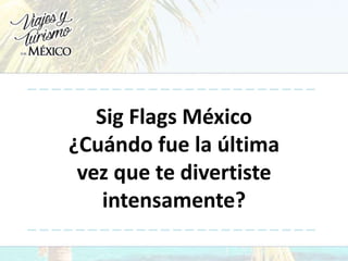 Sig Flags México
¿Cuándo fue la última
vez que te divertiste
intensamente?
 