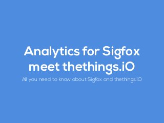 Analytics for Sigfox
meet thethings.iO
All you need to know about Sigfox and thethings.iO
 