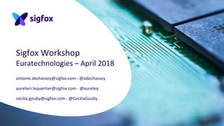 Sigfox Workshop
Euratechnologies – April 2018
antoine.dechassey@sigfox.com - @adechassey
aurelien.lequertier@sigfox.com - @aureleq
cecilia.gouby@sigfox.com - @CeciliaGouby
 
