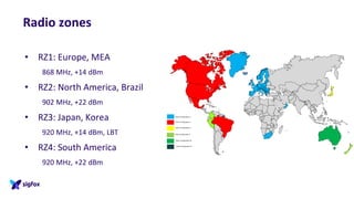 Radio zones
• RZ1: Europe, MEA
868 MHz, +14 dBm
• RZ2: North America, Brazil
902 MHz, +22 dBm
• RZ3: Japan, Korea
920 MHz, +14 dBm, LBT
• RZ4: South America
920 MHz, +22 dBm
 