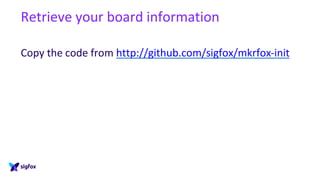 Retrieve your board information
Copy the code from http://github.com/sigfox/mkrfox-init
 