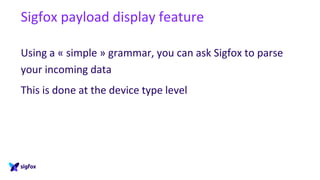 Sigfox payload display feature
Using a « simple » grammar, you can ask Sigfox to parse
your incoming data
This is done at the device type level
 