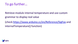 To go further…
Retrieve module internal temperature and use custom
grammar to display real value
(check https://www.arduino.cc/en/Reference/SigFox and
internalTemperature() function)
 