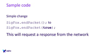 Sample code
Simple change
SigFox.endPacket(); to
SigFox.endPacket(true);
This will request a response from the network
 