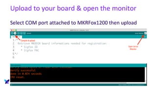 Upload to your board & open the monitor
Select COM port attached to MKRFox1200 then upload
 