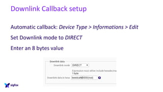 Downlink Callback setup
Automatic callback: Device Type > Informations > Edit
Set Downlink mode to DIRECT
Enter an 8 bytes value
 