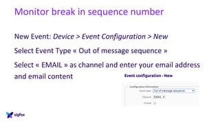 Monitor break in sequence number
New Event: Device > Event Configuration > New
Select Event Type « Out of message sequence »
Select « EMAIL » as channel and enter your email address
and email content
 