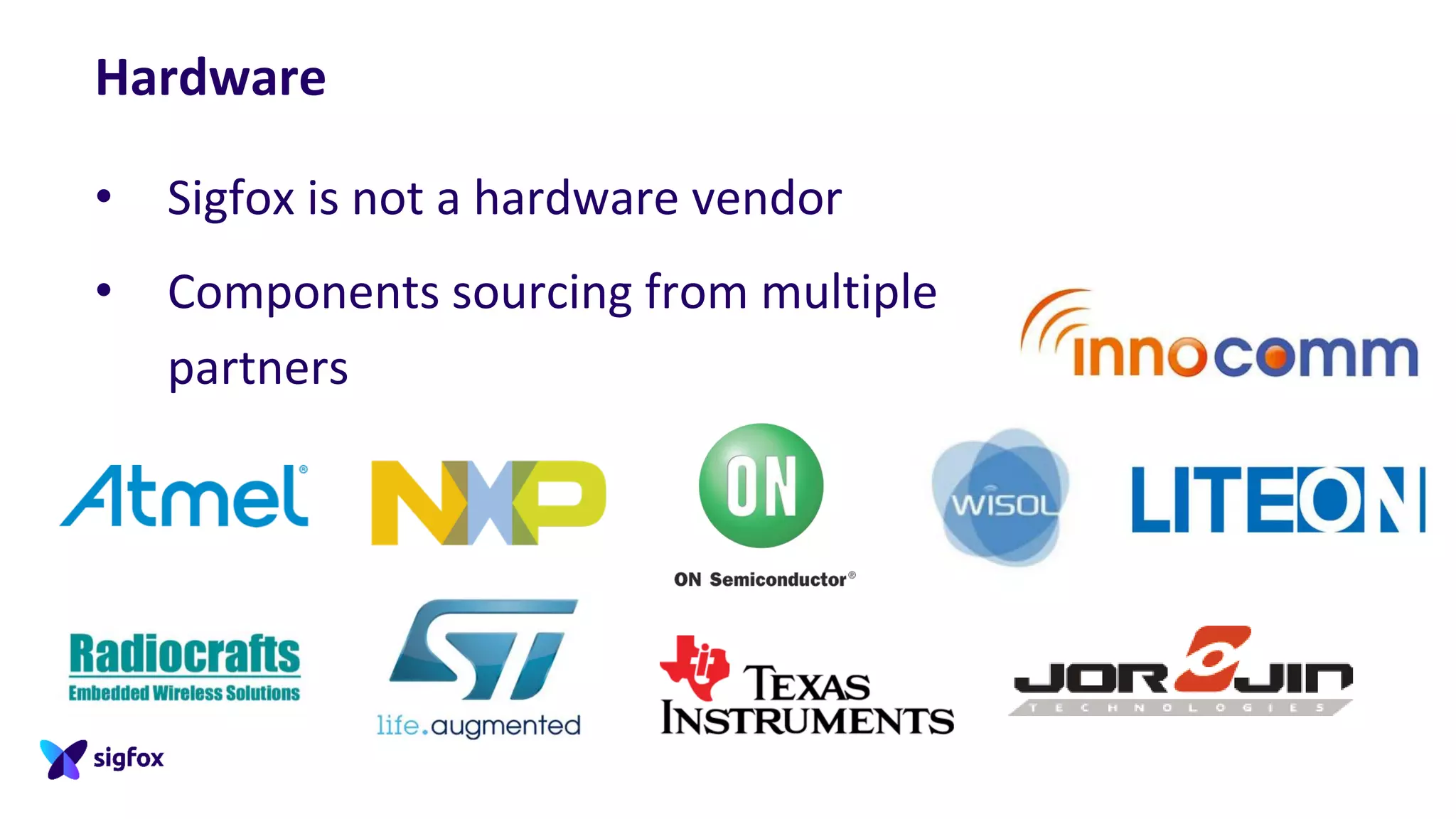 Hardware
• Sigfox is not a hardware vendor
• Components sourcing from multiple
partners
 