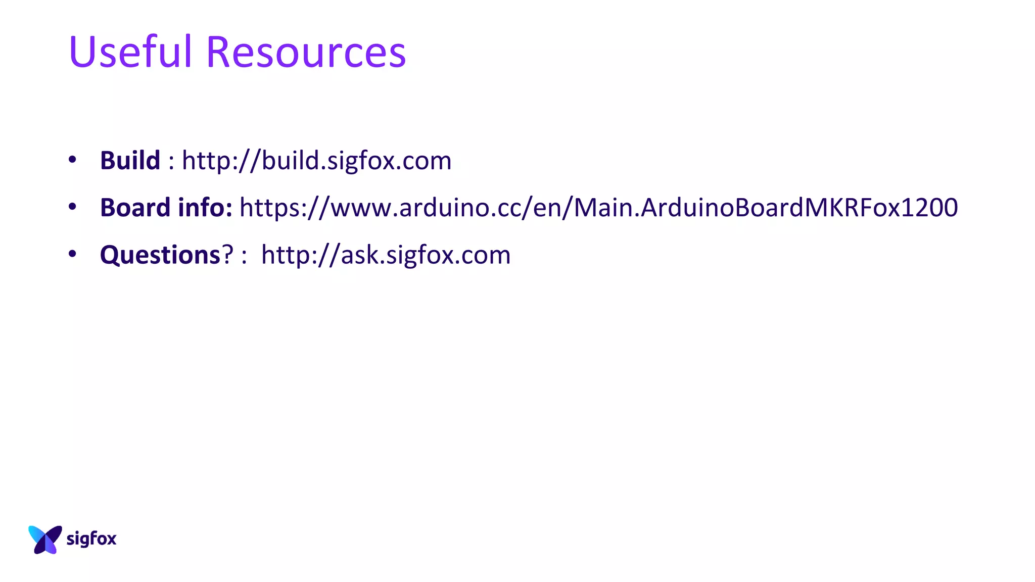 Useful Resources
• Build : http://build.sigfox.com
• Board info: https://www.arduino.cc/en/Main.ArduinoBoardMKRFox1200
• Questions? : http://ask.sigfox.com
 