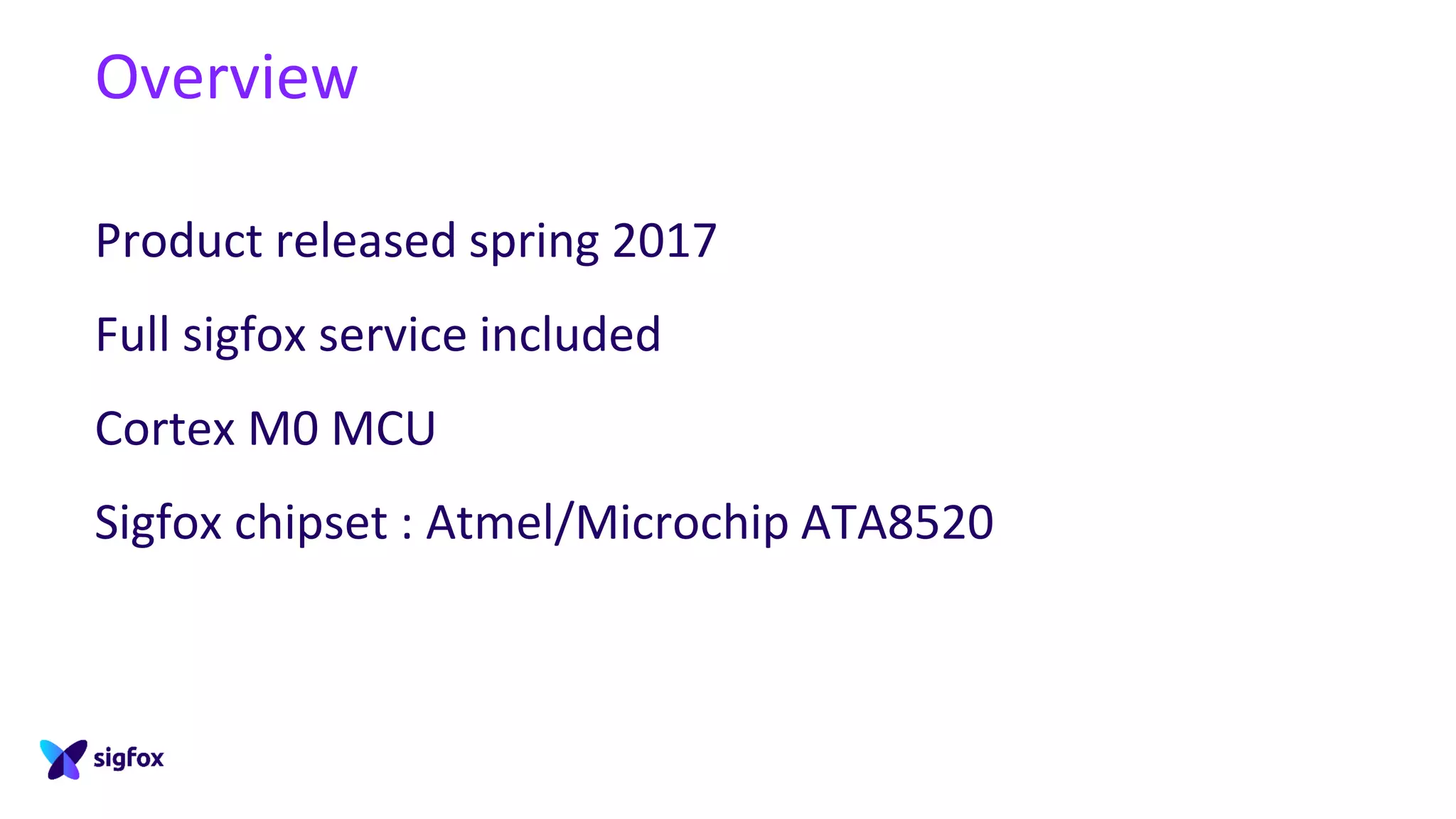 Overview
Product released spring 2017
Full sigfox service included
Cortex M0 MCU
Sigfox chipset : Atmel/Microchip ATA8520
 