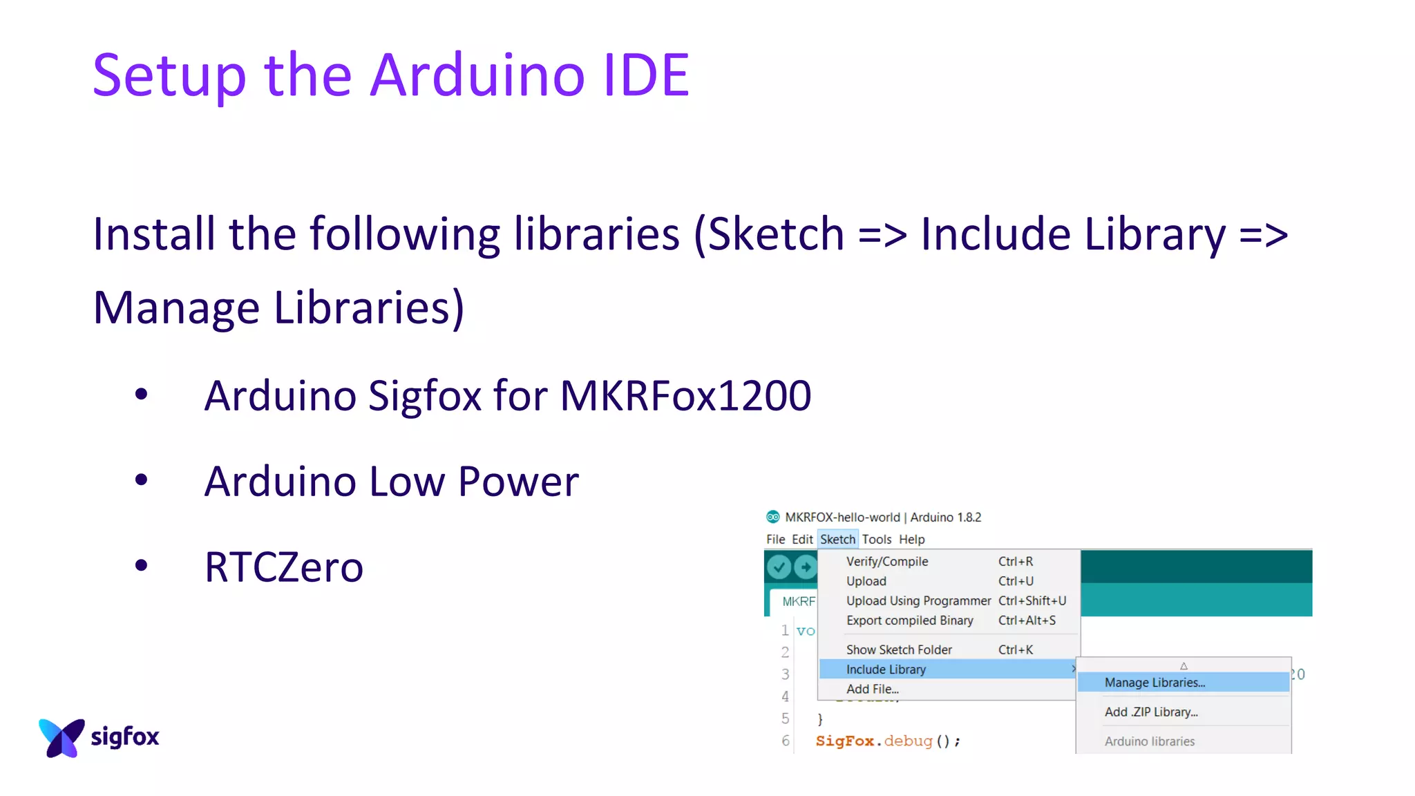 Setup the Arduino IDE
Install the following libraries (Sketch => Include Library =>
Manage Libraries)
• Arduino Sigfox for MKRFox1200
• Arduino Low Power
• RTCZero
 