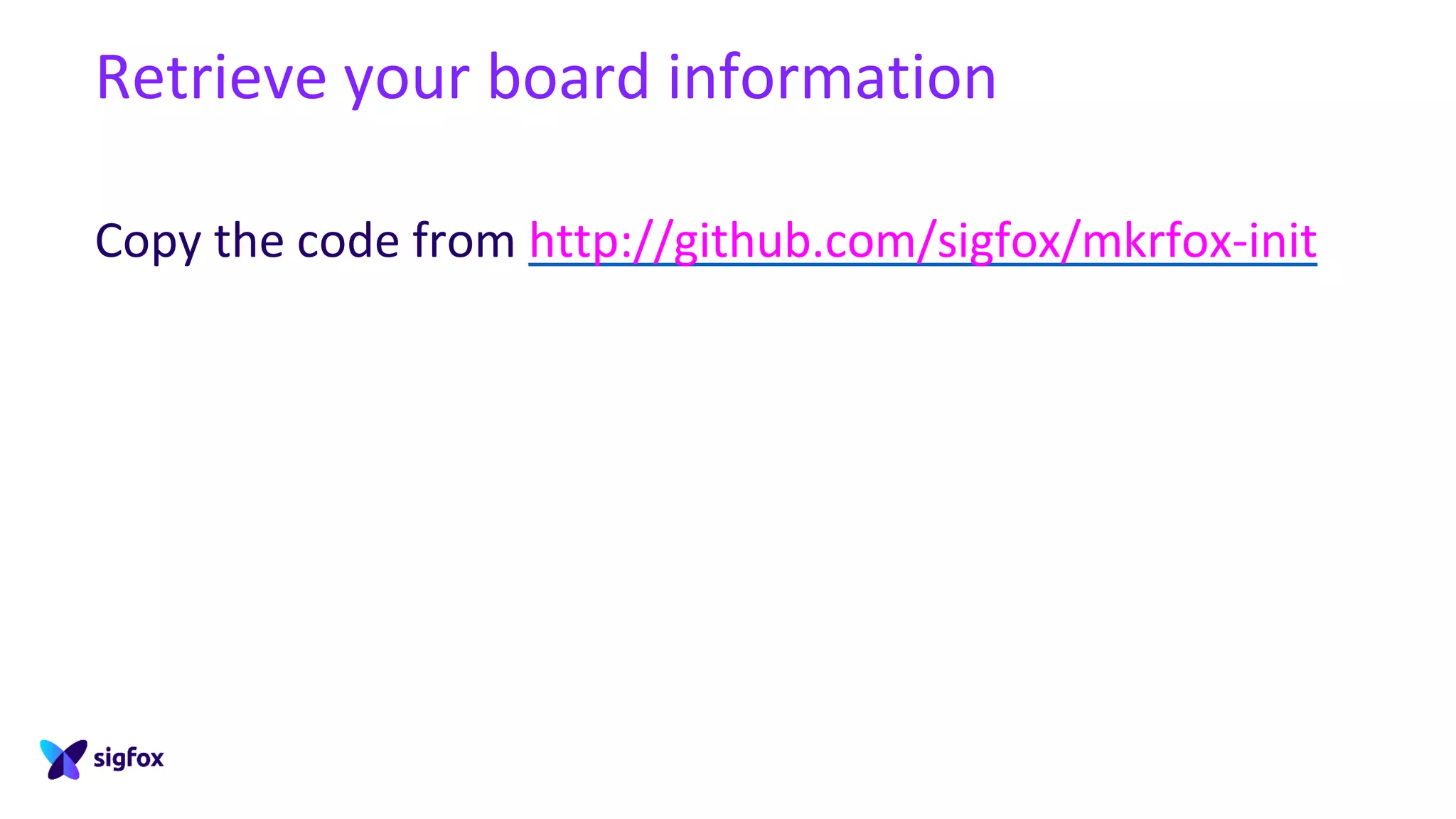Retrieve your board information
Copy the code from http://github.com/sigfox/mkrfox-init
 