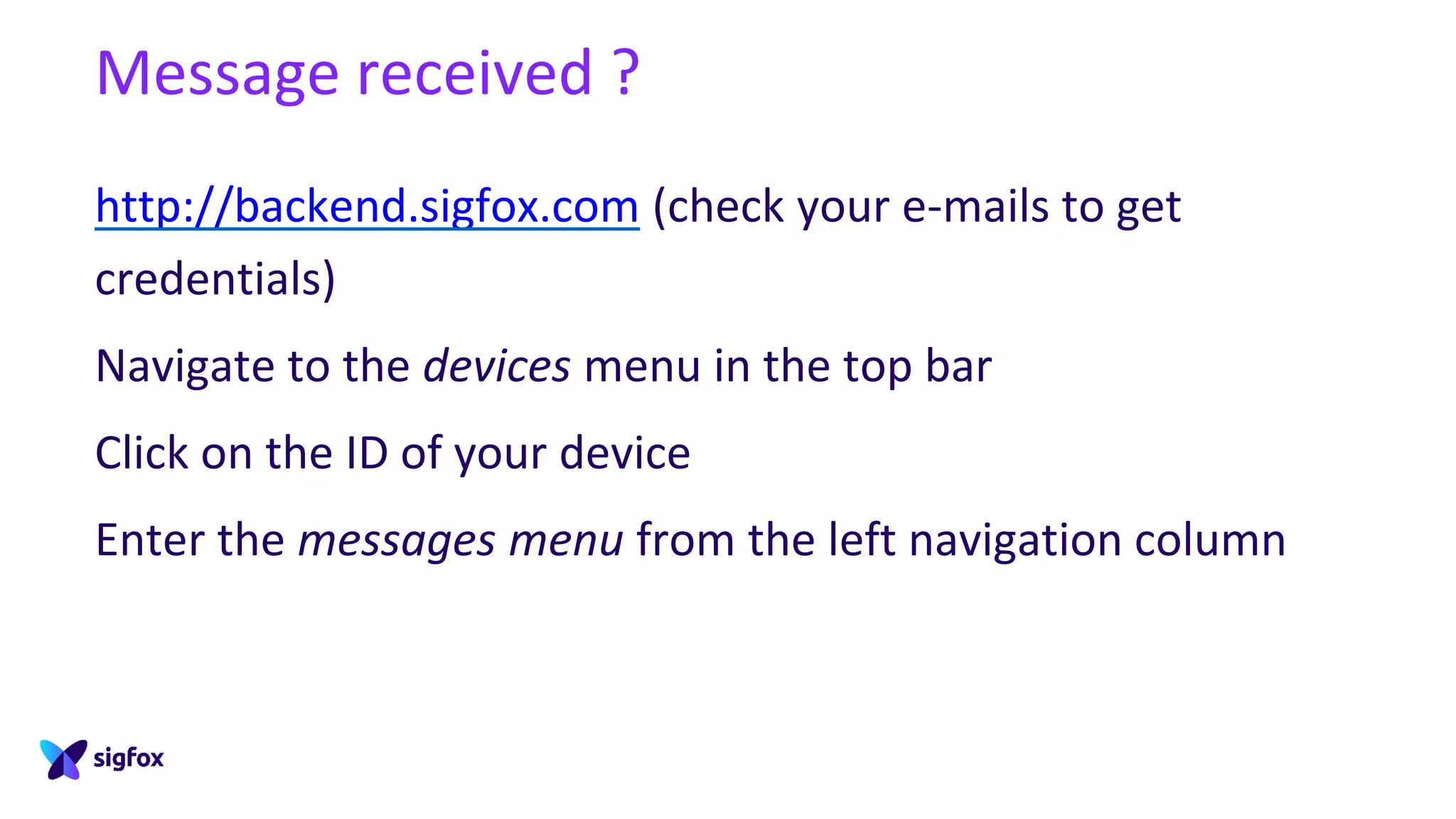 Message received ?
http://backend.sigfox.com (check your e-mails to get
credentials)
Navigate to the devices menu in the top bar
Click on the ID of your device
Enter the messages menu from the left navigation column
 