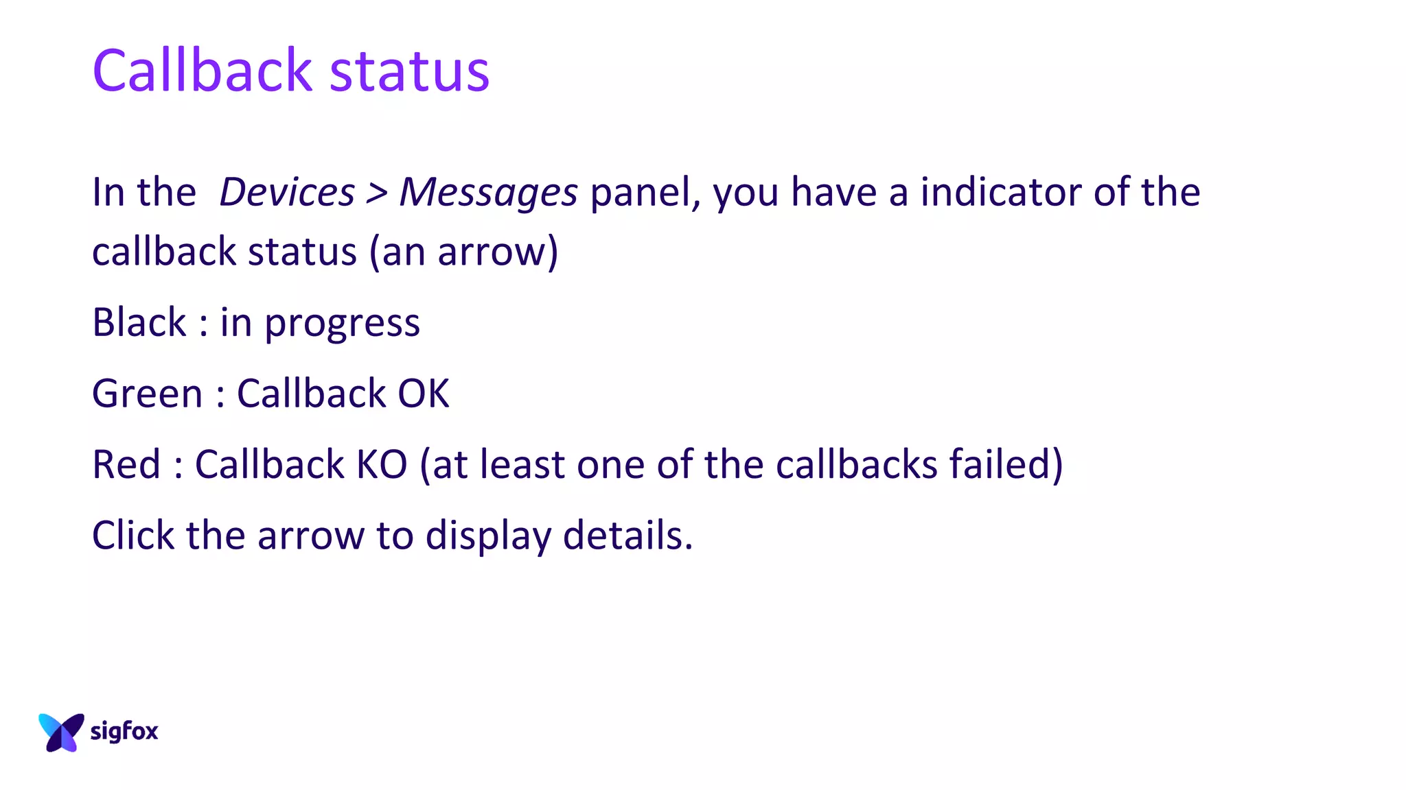 Callback status
In the Devices > Messages panel, you have a indicator of the
callback status (an arrow)
Black : in progress
Green : Callback OK
Red : Callback KO (at least one of the callbacks failed)
Click the arrow to display details.
 