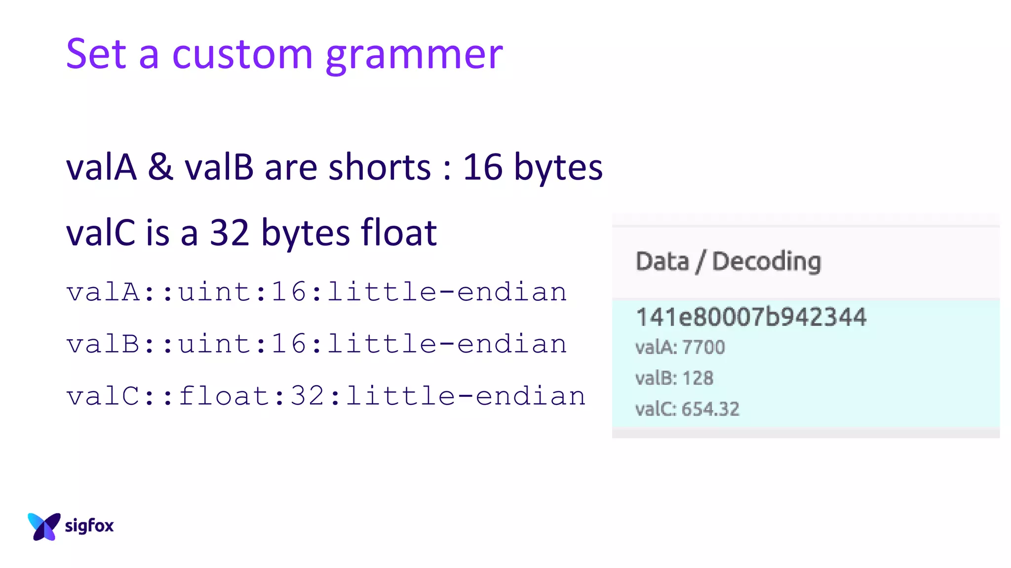 Set a custom grammer
valA & valB are shorts : 16 bytes
valC is a 32 bytes float
valA::uint:16:little-endian
valB::uint:16:little-endian
valC::float:32:little-endian
 