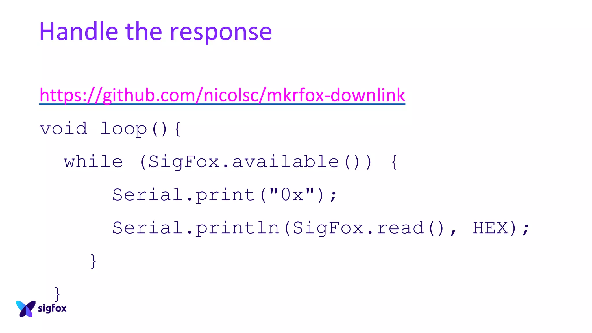 Handle the response
https://github.com/nicolsc/mkrfox-downlink
void loop(){
while (SigFox.available()) {
Serial.print("0x");
Serial.println(SigFox.read(), HEX);
}
}
 
