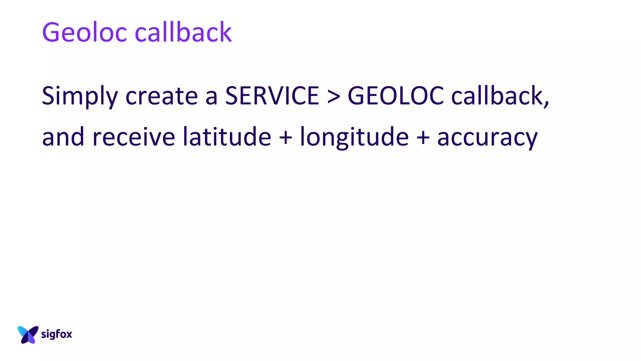 Geoloc callback
Simply create a SERVICE > GEOLOC callback,
and receive latitude + longitude + accuracy
 